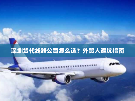 深圳货代线路公司怎么选?外贸人避坑指南 深圳货代线路公司怎么选?外贸人避坑指南