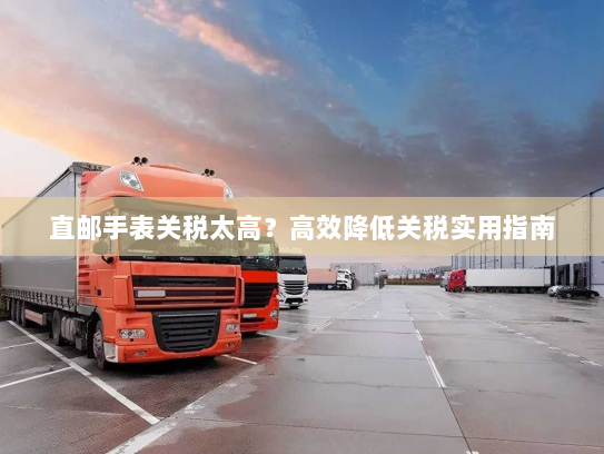 直邮手表关税太高?高效降低关税实用指南 直邮手表关税太高?高效降低关税实用指南