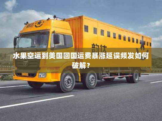 水果空运到美国回国运费暴涨延误频发如何破解？