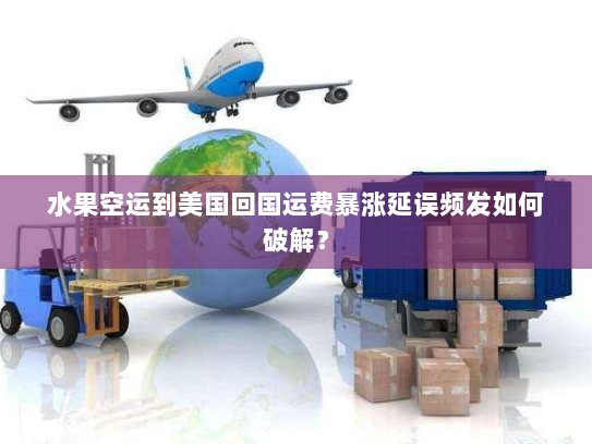 水果空运到美国回国运费暴涨延误频发如何破解？