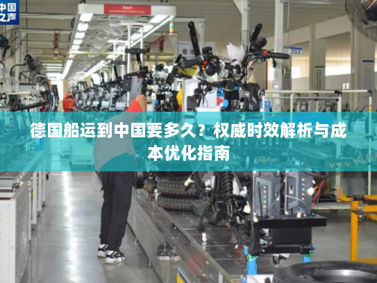 德国船运到中国要多久？权威时效解析与成本优化指南