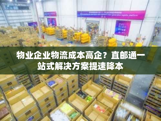 物业企业物流成本高企？直邮通一站式解决方案提速降本