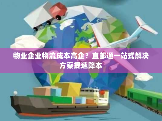 物业企业物流成本高企?直邮通一站式解决方案提速降本 物业企业物流成本高企?直邮通一站式解决方案提速降本