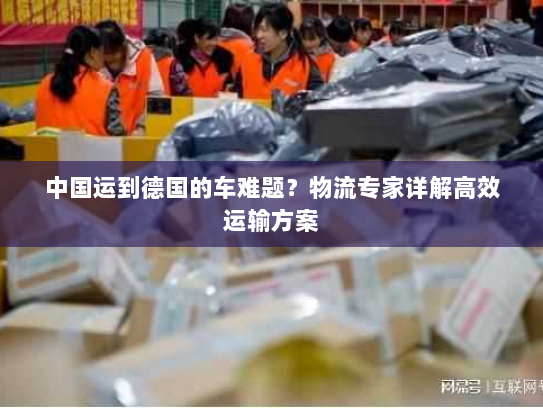中国运到德国的车难题？物流专家详解高效运输方案