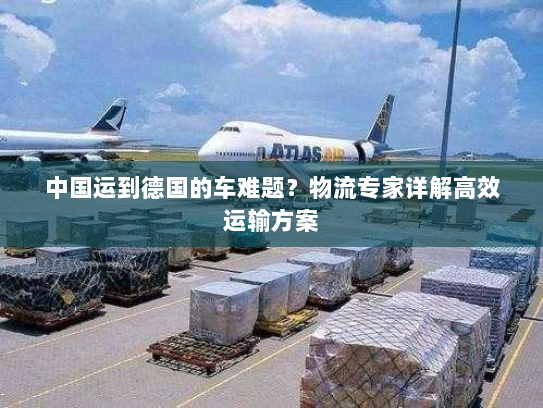 中国运到德国的车难题？物流专家详解高效运输方案