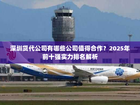 深圳货代公司有哪些公司值得合作?2025年前十强实力排名解析 深圳货代公司有哪些公司值得合作?2025年前十强实力排名解析