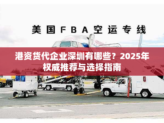 港资货代企业深圳有哪些？2025年权威推荐与选择指南