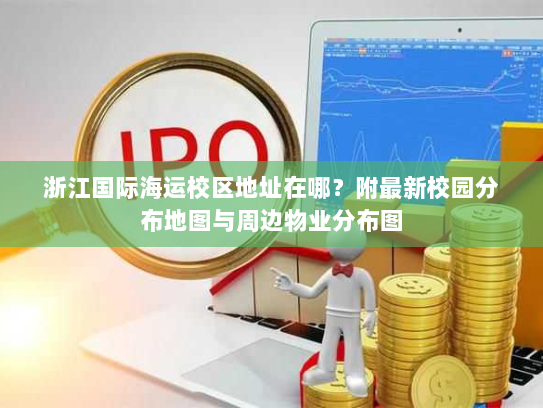 浙江国际海运校区地址在哪?附最新校园分布地图与周边物业分布图 浙江国际海运校区地址在哪?附最新校园分布地图与周边物业分布图