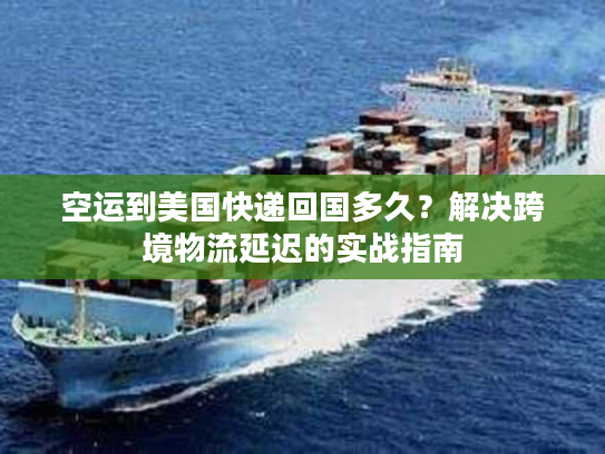 空运到美国快递回国多久？解决跨境物流延迟的实战指南