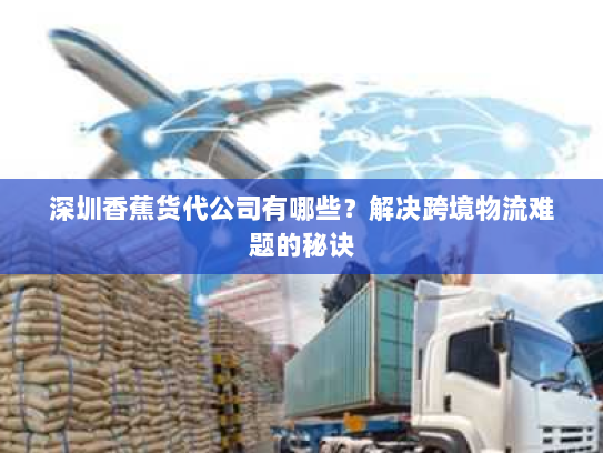 深圳香蕉货代公司有哪些?解决跨境物流难题的秘诀 深圳香蕉货代公司有哪些?解决跨境物流难题的秘诀