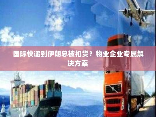 国际快递到伊朗总被扣货?物业企业专属解决方案 国际快递到伊朗总被扣货?物业企业专属解决方案