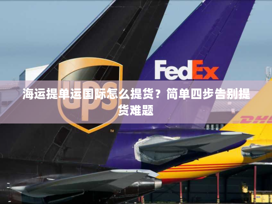 海运提单运国际怎么提货?简单四步告别提货难题 海运提单运国际怎么提货?简单四步告别提货难题