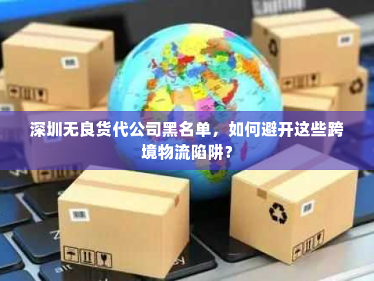 深圳无良货代公司黑名单,如何避开这些跨境物流陷阱? 深圳无良货代公司黑名单,如何避开这些跨境物流陷阱?