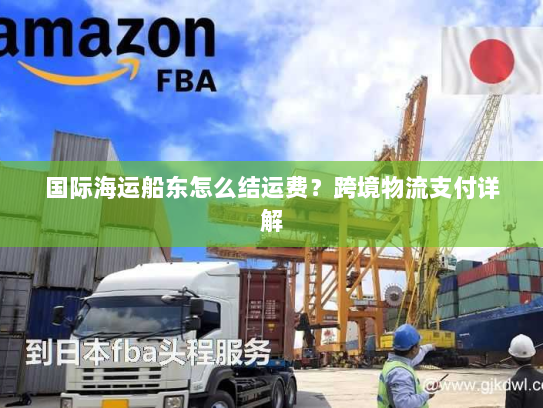 国际海运船东怎么结运费?跨境物流支付详解 国际海运船东怎么结运费?跨境物流支付详解