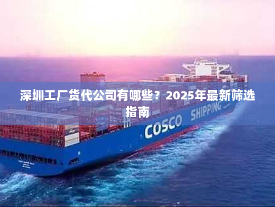深圳工厂货代公司有哪些?2025年最新筛选指南 深圳工厂货代公司有哪些?2025年最新筛选指南