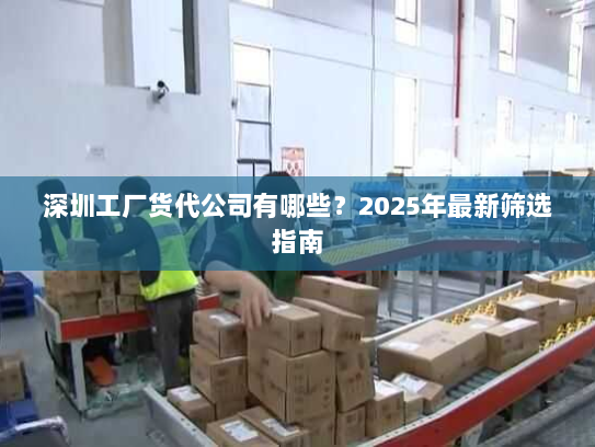 深圳工厂货代公司有哪些?2025年最新筛选指南 深圳工厂货代公司有哪些?2025年最新筛选指南