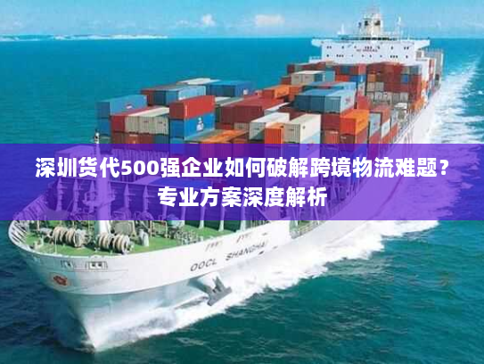 深圳货代500强企业如何破解跨境物流难题?专业方案深度解析 深圳货代500强企业如何破解跨境物流难题?专业方案深度解析