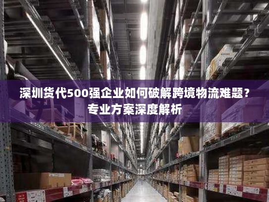 深圳货代500强企业如何破解跨境物流难题?专业方案深度解析 深圳货代500强企业如何破解跨境物流难题?专业方案深度解析