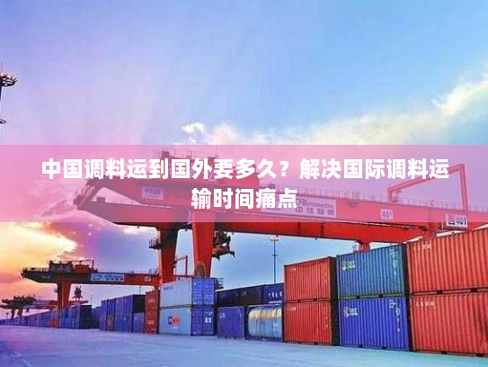 中国调料运到国外要多久?解决国际调料运输时间痛点 中国调料运到国外要多久?解决国际调料运输时间痛点