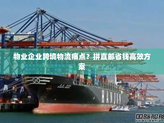 物业企业跨境物流痛点?拼直邮省钱高效方案 物业企业跨境物流痛点?拼直邮省钱高效方案