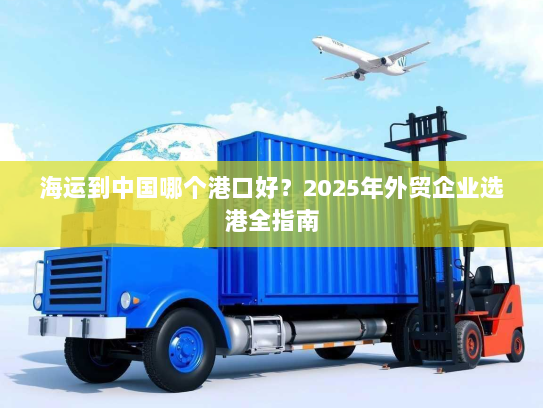 海运到中国哪个港口好?2025年外贸企业选港全指南 海运到中国哪个港口好?2025年外贸企业选港全指南