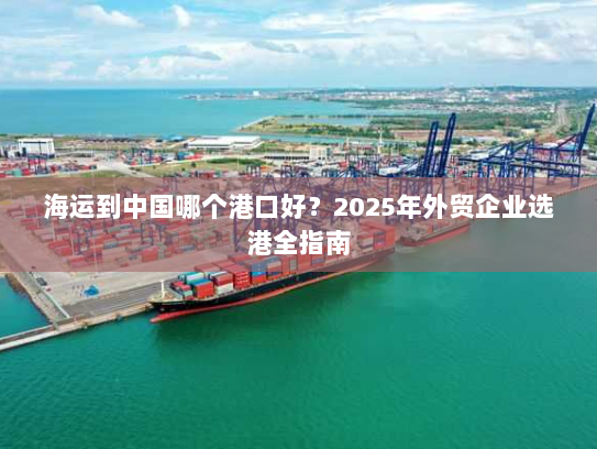 海运到中国哪个港口好?2025年外贸企业选港全指南 海运到中国哪个港口好?2025年外贸企业选港全指南