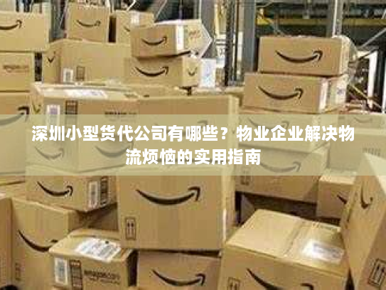 深圳小型货代公司有哪些?物业企业解决物流烦恼的实用指南 深圳小型货代公司有哪些?物业企业解决物流烦恼的实用指南