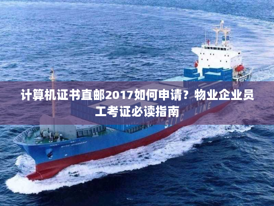 计算机证书直邮2017如何申请?物业企业员工考证必读指南 计算机证书直邮2017如何申请?物业企业员工考证必读指南