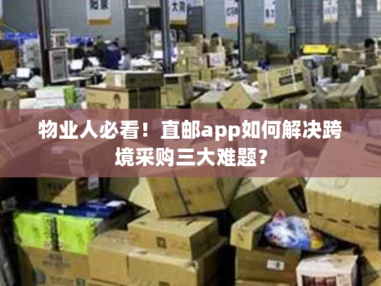 物业人必看！直邮app如何解决跨境采购三大难题？