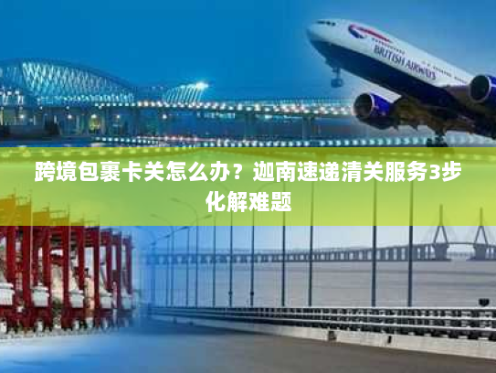 跨境包裹卡关怎么办?迦南速递清关服务3步化解难题 跨境包裹卡关怎么办?迦南速递清关服务3步化解难题