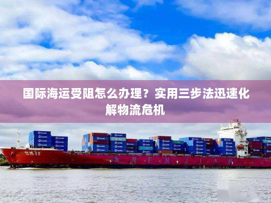 国际海运受阻怎么办理？实用三步法迅速化解物流危机