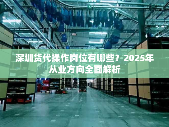 深圳货代操作岗位有哪些？2025年从业方向全面解析