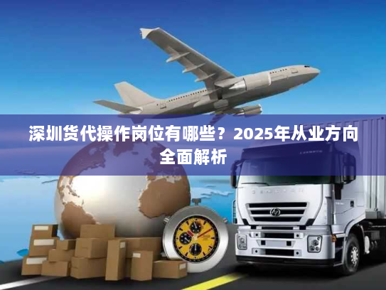 深圳货代操作岗位有哪些?2025年从业方向全面解析 深圳货代操作岗位有哪些?2025年从业方向全面解析