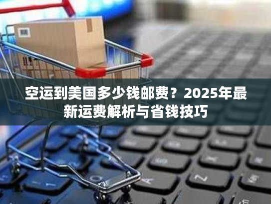 空运到美国多少钱邮费?2025年最新运费解析与省钱技巧 空运到美国多少钱邮费?2025年最新运费解析与省钱技巧
