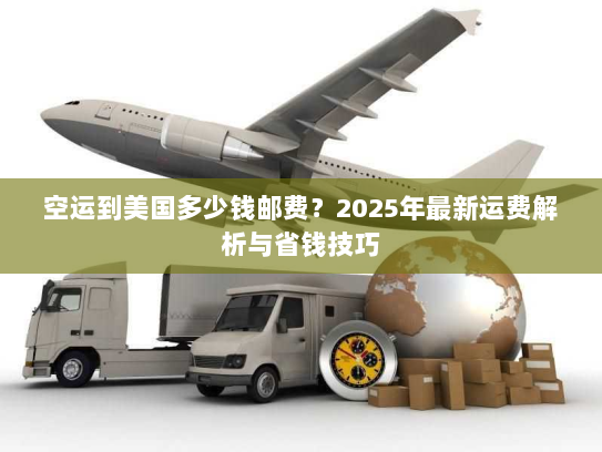 空运到美国多少钱邮费？2025年最新运费解析与省钱技巧
