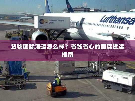 货物国际海运怎么样?省钱省心的国际货运指南 货物国际海运怎么样?省钱省心的国际货运指南