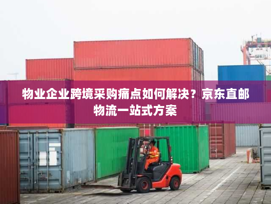 物业企业跨境采购痛点如何解决?京东直邮物流一站式方案 物业企业跨境采购痛点如何解决?京东直邮物流一站式方案