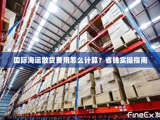 国际海运散货费用怎么计算？省钱实操指南