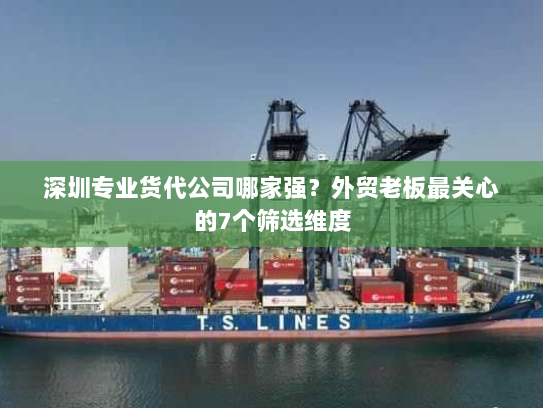 深圳专业货代公司哪家强?外贸老板最关心的7个筛选维度 深圳专业货代公司哪家强?外贸老板最关心的7个筛选维度