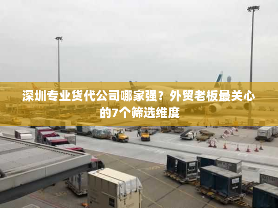 深圳专业货代公司哪家强?外贸老板最关心的7个筛选维度 深圳专业货代公司哪家强?外贸老板最关心的7个筛选维度