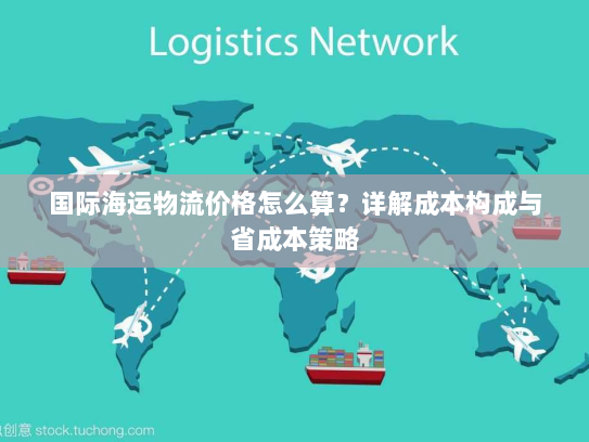 国际海运物流价格怎么算？详解成本构成与省成本策略