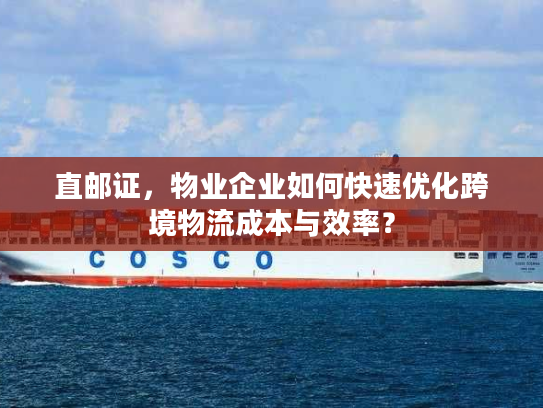 直邮证,物业企业如何快速优化跨境物流成本与效率? 直邮证,物业企业如何快速优化跨境物流成本与效率?