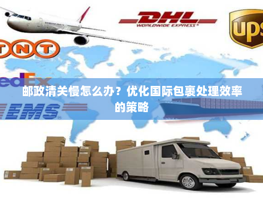 邮政清关慢怎么办？优化国际包裹处理效率的策略