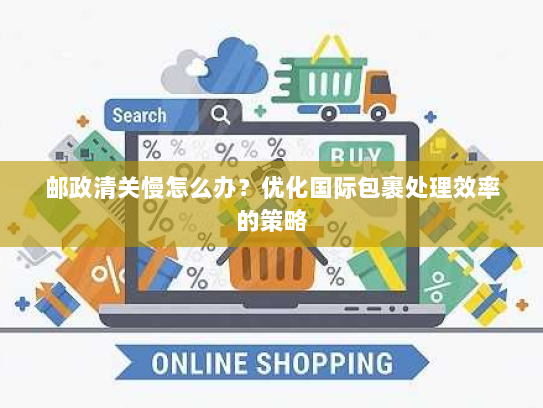 邮政清关慢怎么办?优化国际包裹处理效率的策略 邮政清关慢怎么办?优化国际包裹处理效率的策略