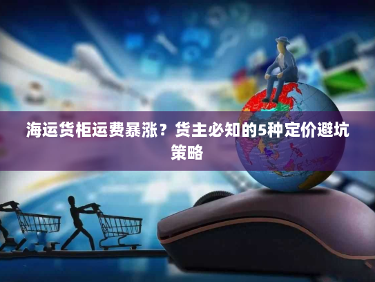 海运货柜运费暴涨?货主必知的5种定价避坑策略 海运货柜运费暴涨?货主必知的5种定价避坑策略