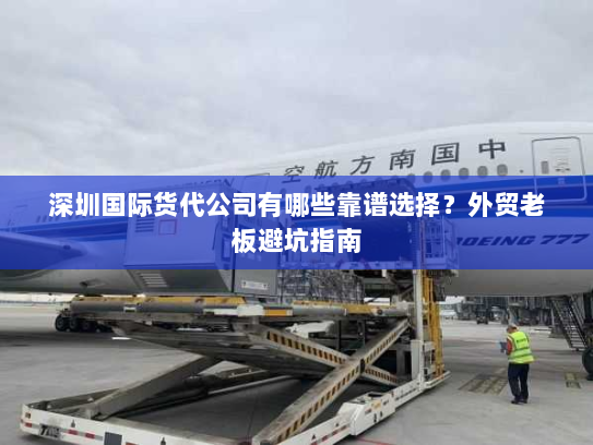 深圳国际货代公司有哪些靠谱选择?外贸老板避坑指南 深圳国际货代公司有哪些靠谱选择?外贸老板避坑指南