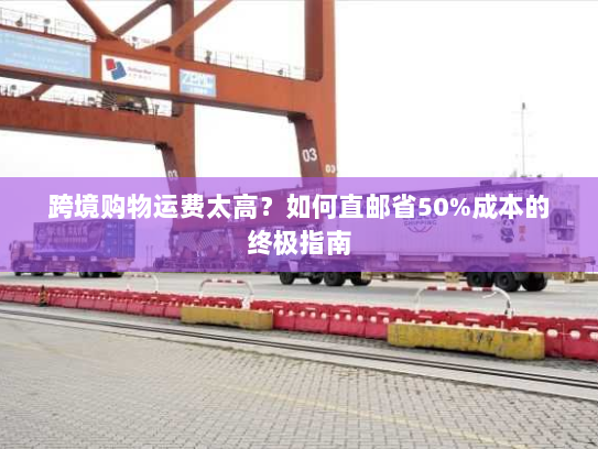 跨境购物运费太高？如何直邮省50%成本的终极指南