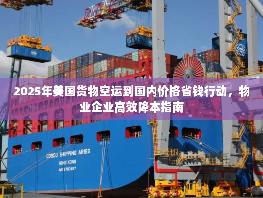 2025年美国货物空运到国内价格省钱行动,物业企业高效降本指南 2025年美国货物空运到国内价格省钱行动,物业企业高效降本指南
