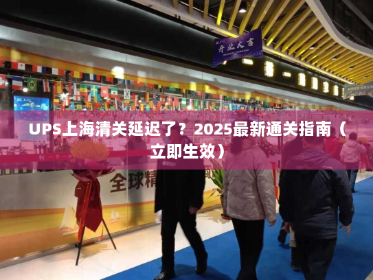 UPS上海清关延迟了?2025最新通关指南(立即生效) UPS上海清关延迟了?2025最新通关指南(立即生效)