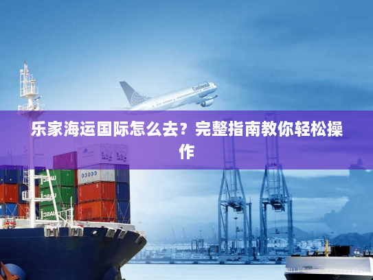 乐家海运国际怎么去?完整指南教你轻松操作 乐家海运国际怎么去?完整指南教你轻松操作